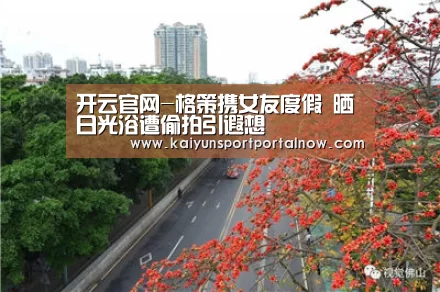 开云官网-格策携女友度假 晒日光浴遭偷拍引遐想(图1)