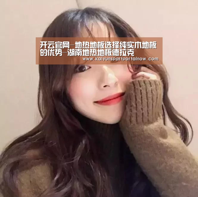 开云官网-地热地板选择纯实木地板的优势-湖南地热地板德拉克(图1)