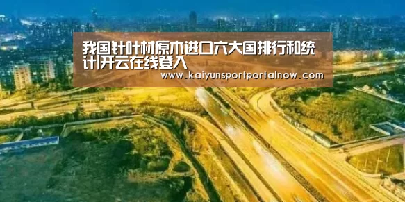 我国针叶材原木进口六大国排行和统计|开云在线登入